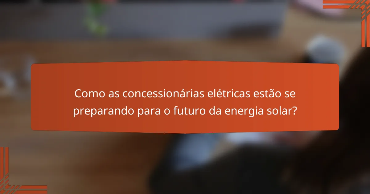 Como as concessionárias elétricas estão se preparando para o futuro da energia solar?