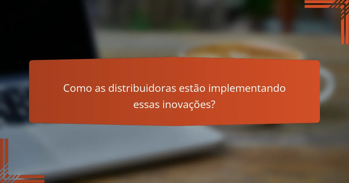 Como as distribuidoras estão implementando essas inovações?
