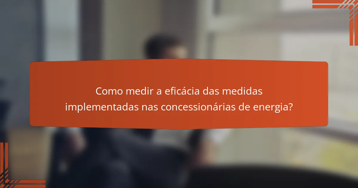Como medir a eficácia das medidas implementadas nas concessionárias de energia?