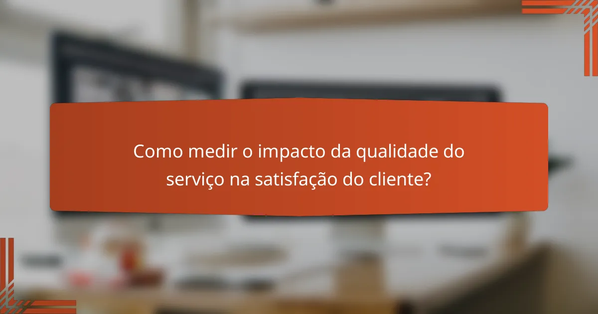 Como medir o impacto da qualidade do serviço na satisfação do cliente?