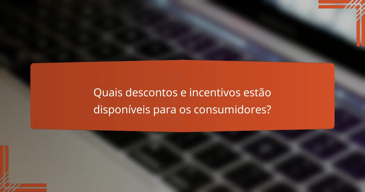 Quais descontos e incentivos estão disponíveis para os consumidores?