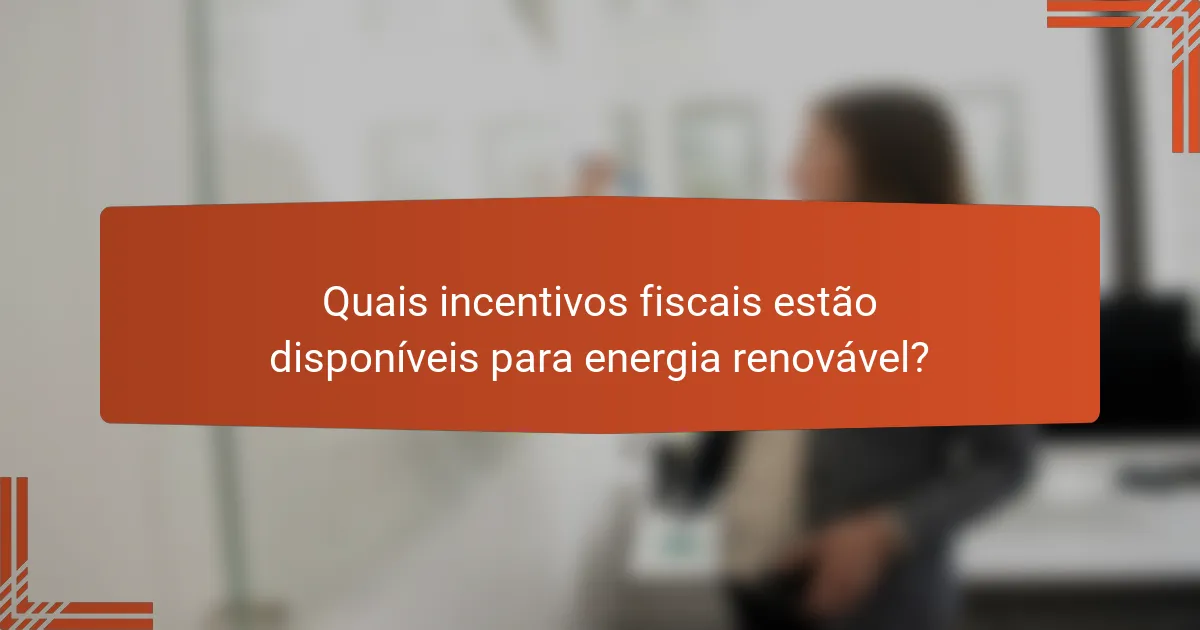 Quais incentivos fiscais estão disponíveis para energia renovável?