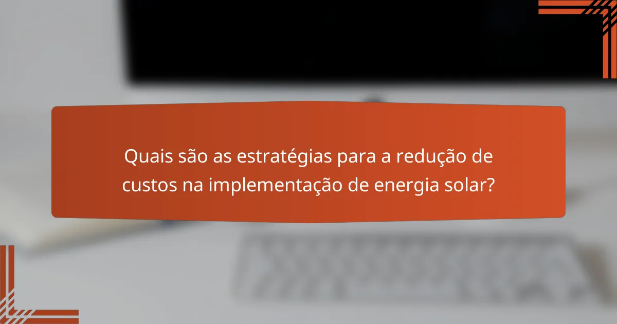 Quais são as estratégias para a redução de custos na implementação de energia solar?