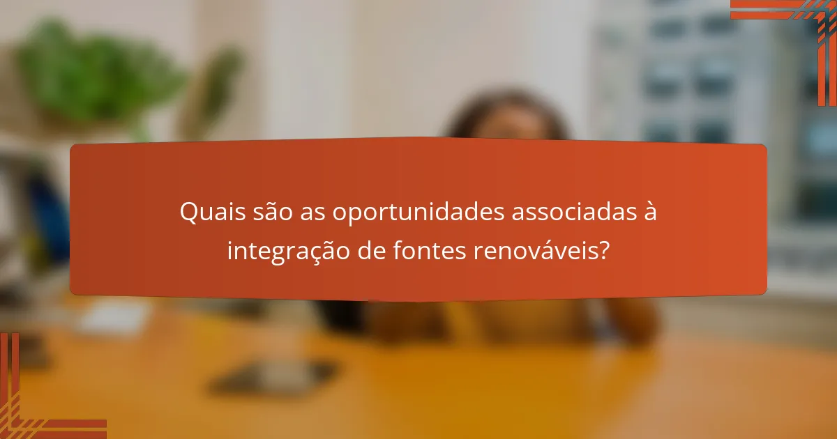 Quais são as oportunidades associadas à integração de fontes renováveis?