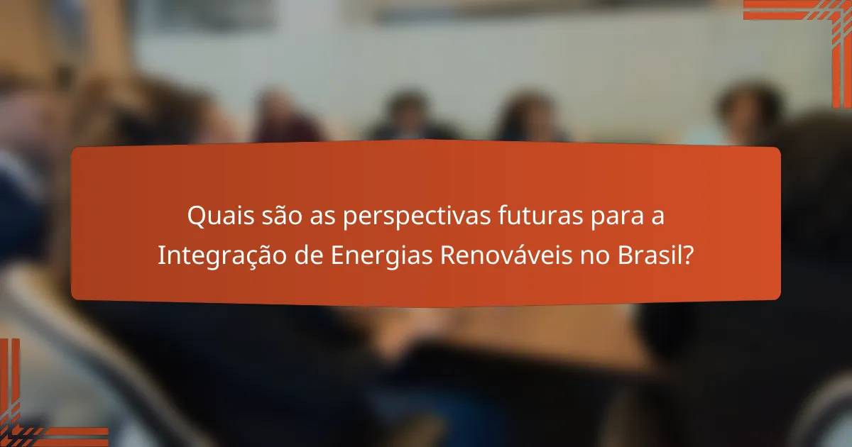 Quais são as perspectivas futuras para a Integração de Energias Renováveis no Brasil?