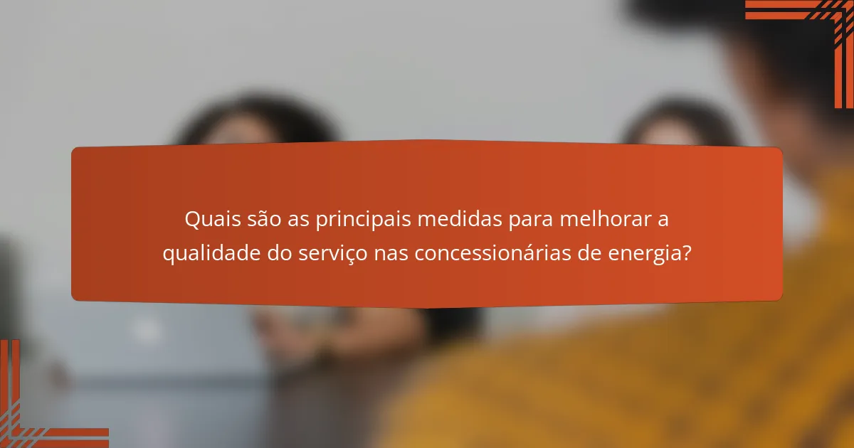 Quais são as principais medidas para melhorar a qualidade do serviço nas concessionárias de energia?