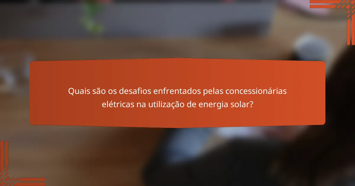 Quais são os desafios enfrentados pelas concessionárias elétricas na utilização de energia solar?