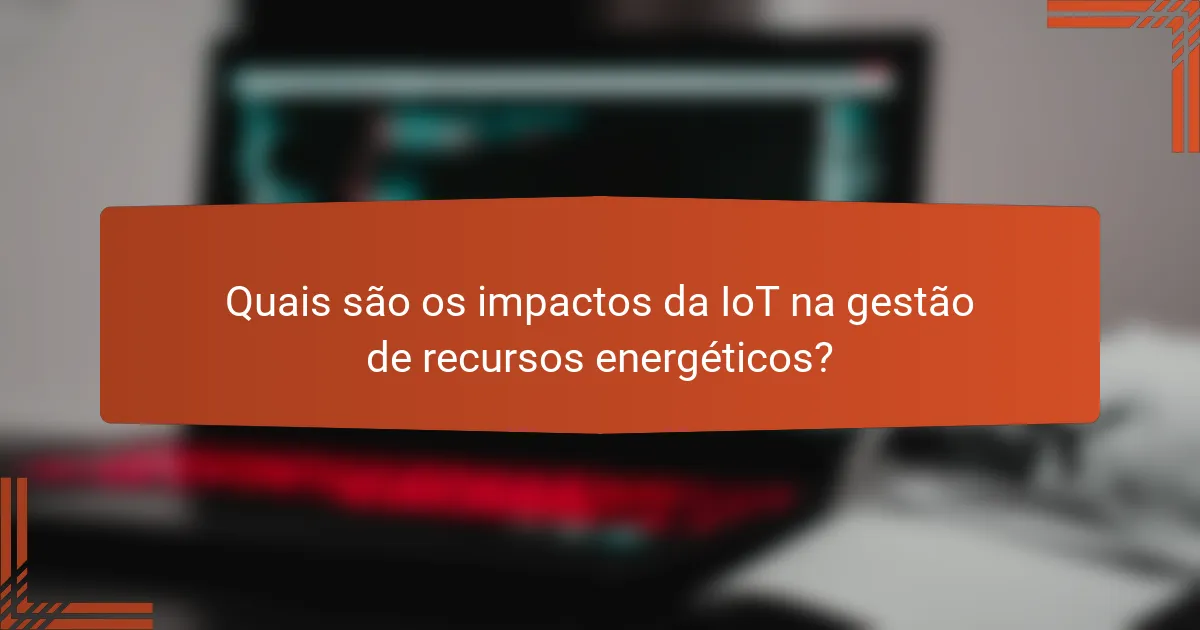 Quais são os impactos da IoT na gestão de recursos energéticos?