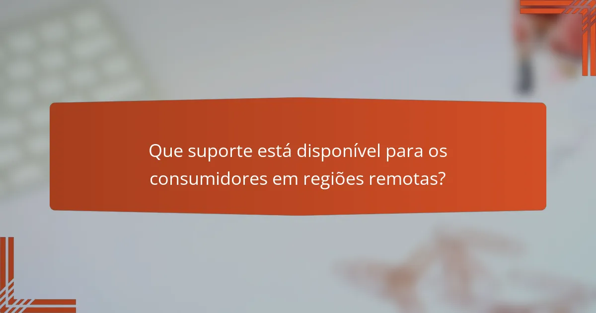 Que suporte está disponível para os consumidores em regiões remotas?